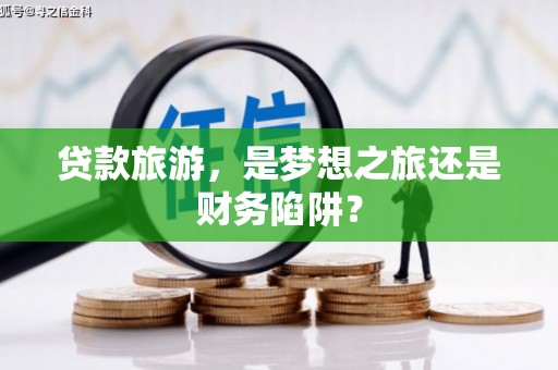 连江贷款旅游，是梦想之旅还是财务陷阱？