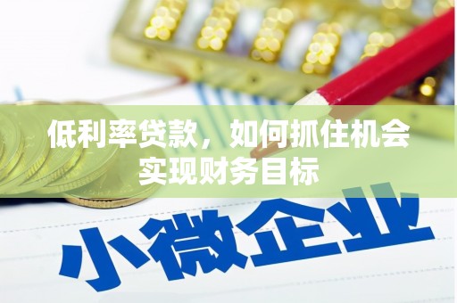 吴忠低利率贷款，如何抓住机会实现财务目标