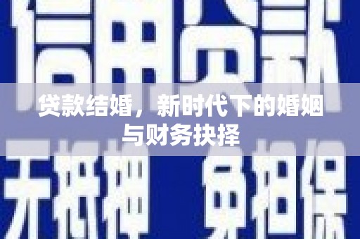垣曲贷款结婚，新时代下的婚姻与财务抉择