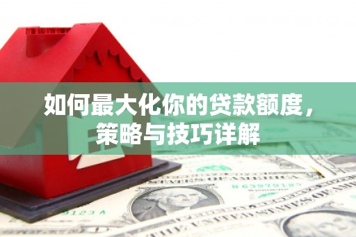 昂昂溪如何最大化你的贷款额度，策略与技巧详解