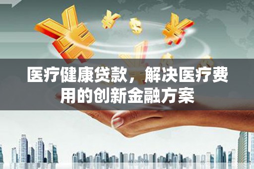 乌当医疗健康贷款，解决医疗费用的创新金融方案