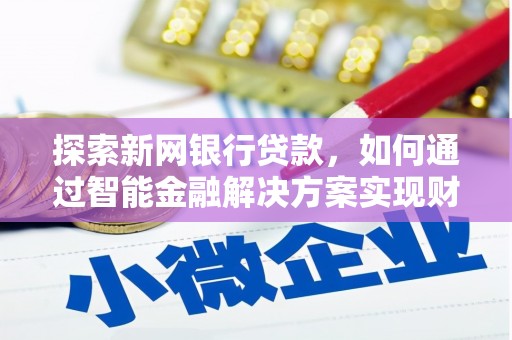 邢台探索新网银行贷款，如何通过智能金融解决方案实现财富增长