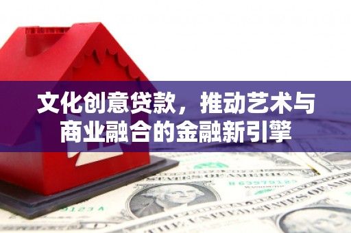 西峡文化创意贷款，推动艺术与商业融合的金融新引擎