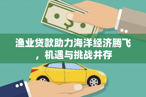 海伦渔业贷款助力海洋经济腾飞，机遇与挑战并存