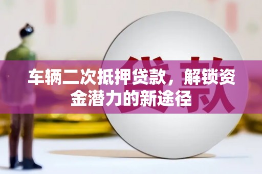 涿鹿车辆二次抵押贷款，解锁资金潜力的新途径