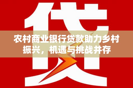 汤阴农村商业银行贷款助力乡村振兴，机遇与挑战并存