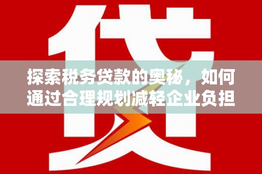 景泰探索税务贷款的奥秘，如何通过合理规划减轻企业负担