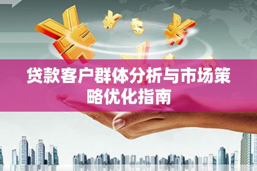 巩义贷款客户群体分析与市场策略优化指南