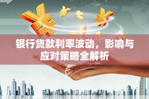故城银行贷款利率波动，影响与应对策略全解析