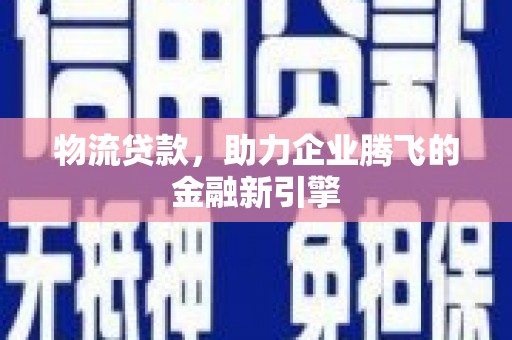 果洛物流贷款，助力企业腾飞的金融新引擎