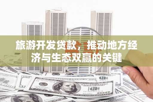 吉县旅游开发贷款，推动地方经济与生态双赢的关键