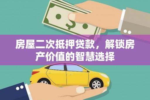 夏邑房屋二次抵押贷款，解锁房产价值的智慧选择