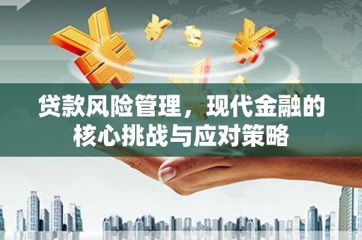 湖南贷款风险管理，现代金融的核心挑战与应对策略