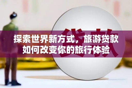 新河探索世界新方式，旅游贷款如何改变你的旅行体验