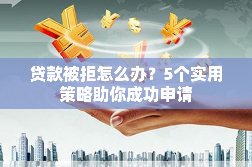 官田贷款被拒怎么办？5个实用策略助你成功申请