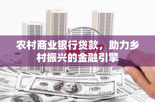 邯郸农村商业银行贷款，助力乡村振兴的金融引擎