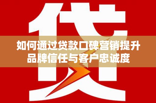 宁武如何通过贷款口碑营销提升品牌信任与客户忠诚度