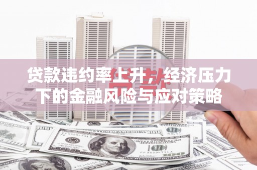 东阿贷款违约率上升，经济压力下的金融风险与应对策略
