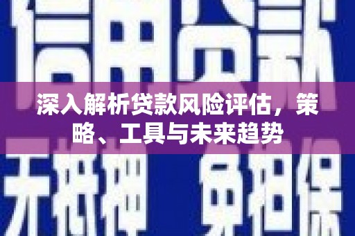 暖暖深入解析贷款风险评估，策略、工具与未来趋势