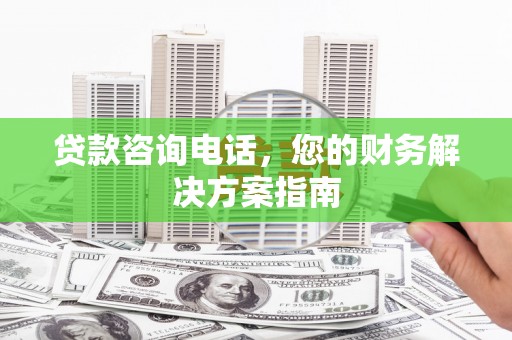 郁南贷款咨询电话，您的财务解决方案指南