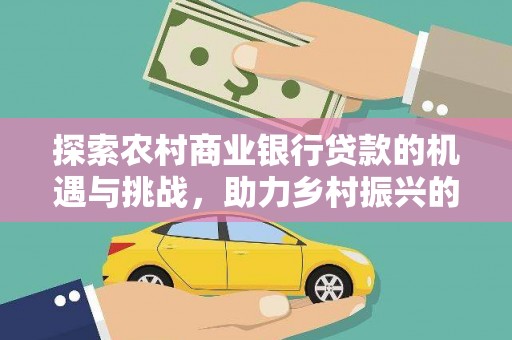 罗源探索农村商业银行贷款的机遇与挑战，助力乡村振兴的金融引擎
