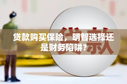 新乡贷款购买保险，明智选择还是财务陷阱？