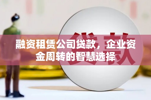 资中融资租赁公司贷款，企业资金周转的智慧选择