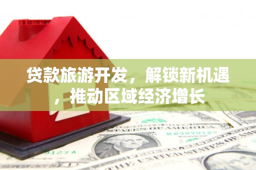 于田贷款旅游开发，解锁新机遇，推动区域经济增长