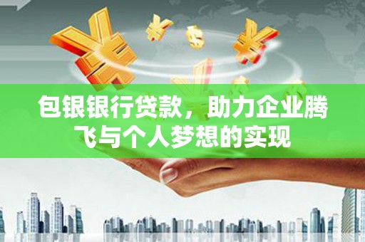 敖汉旗包银银行贷款，助力企业腾飞与个人梦想的实现