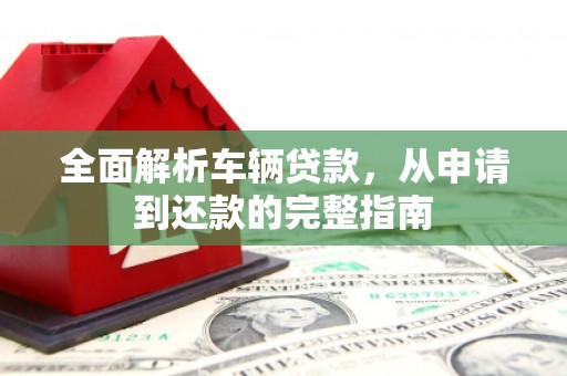 普宁全面解析车辆贷款，从申请到还款的完整指南