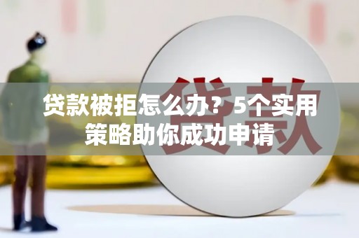 上城贷款被拒怎么办？5个实用策略助你成功申请