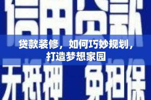 顺庆贷款装修，如何巧妙规划，打造梦想家园