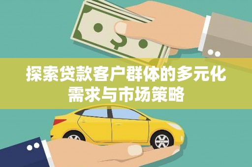 甲仙探索贷款客户群体的多元化需求与市场策略