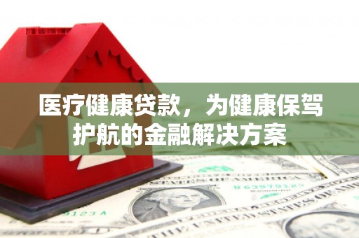 保德医疗健康贷款，为健康保驾护航的金融解决方案