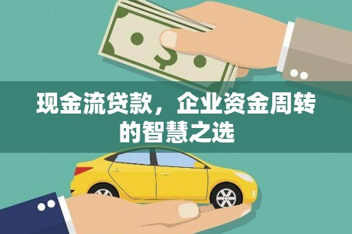 比如现金流贷款，企业资金周转的智慧之选