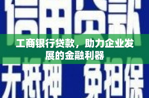 迁西工商银行贷款，助力企业发展的金融利器