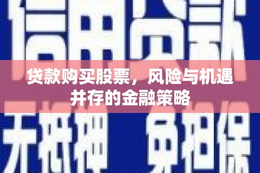 微山贷款购买股票，风险与机遇并存的金融策略
