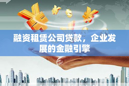 吴桥融资租赁公司贷款，企业发展的金融引擎