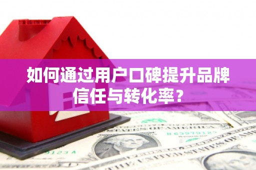 湟源如何通过用户口碑提升品牌信任与转化率？
